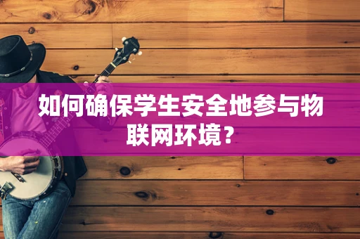 如何确保学生安全地参与物联网环境？