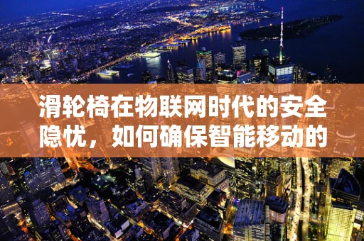 滑轮椅在物联网时代的安全隐忧，如何确保智能移动的安心？