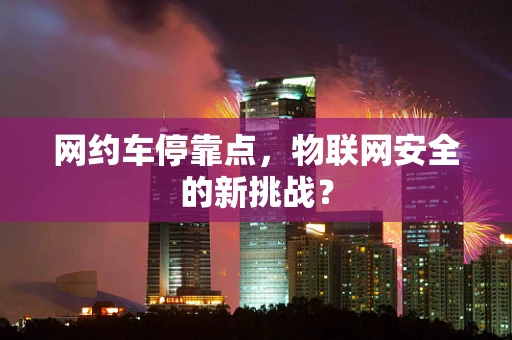 网约车停靠点，物联网安全的新挑战？