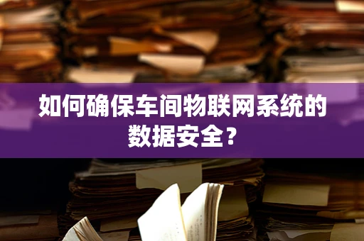 如何确保车间物联网系统的数据安全？