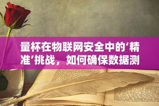 量杯在物联网安全中的‘精准’挑战，如何确保数据测量的无误差传输？