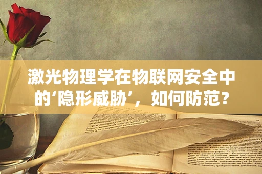 激光物理学在物联网安全中的‘隐形威胁’，如何防范？