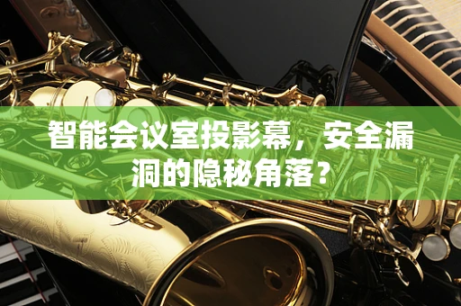 智能会议室投影幕，安全漏洞的隐秘角落？