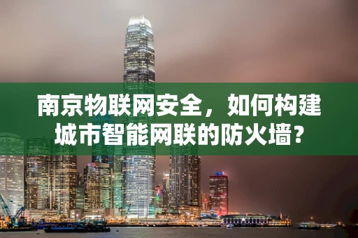 南京物联网安全，如何构建城市智能网联的防火墙？