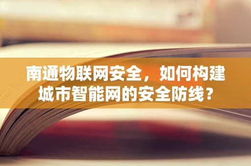 南通物联网安全，如何构建城市智能网的安全防线？