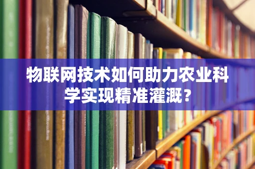 物联网技术如何助力农业科学实现精准灌溉？