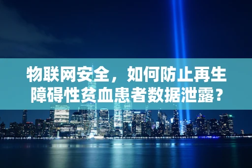 物联网安全，如何防止再生障碍性贫血患者数据泄露？