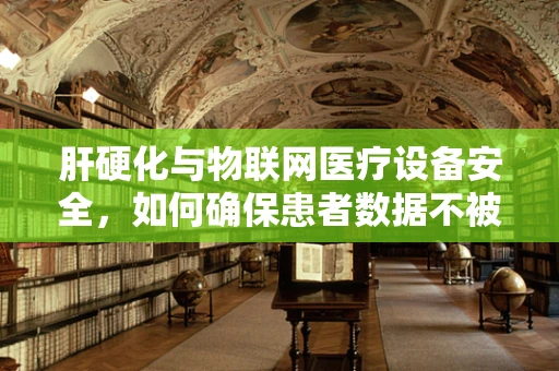 肝硬化与物联网医疗设备安全，如何确保患者数据不被泄露？