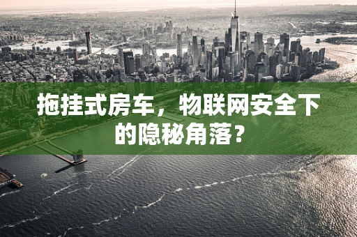 拖挂式房车，物联网安全下的隐秘角落？