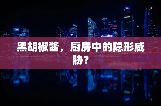 黑胡椒酱，厨房中的隐形威胁？
