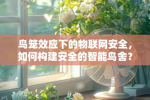鸟笼效应下的物联网安全，如何构建安全的智能鸟舍？