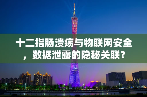 十二指肠溃疡与物联网安全，数据泄露的隐秘关联？