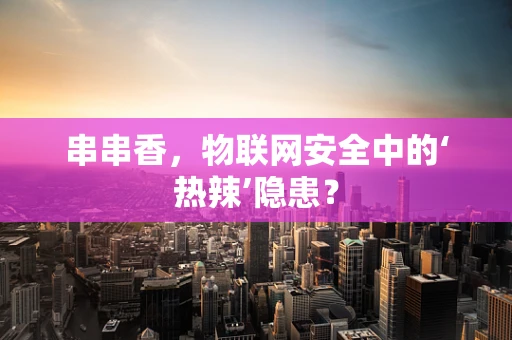 串串香，物联网安全中的‘热辣’隐患？
