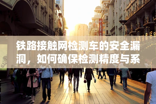 铁路接触网检测车的安全漏洞，如何确保检测精度与系统稳定？