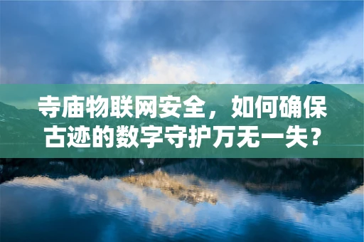 寺庙物联网安全，如何确保古迹的数字守护万无一失？