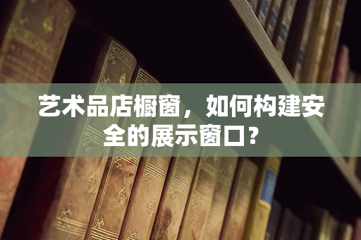 艺术品店橱窗，如何构建安全的展示窗口？