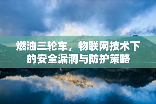 燃油三轮车，物联网技术下的安全漏洞与防护策略