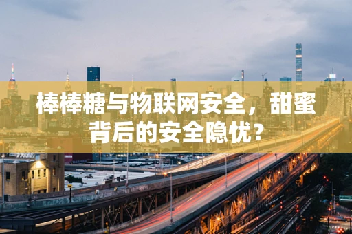 棒棒糖与物联网安全，甜蜜背后的安全隐忧？