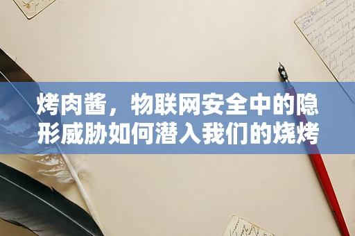 烤肉酱，物联网安全中的隐形威胁如何潜入我们的烧烤夜？