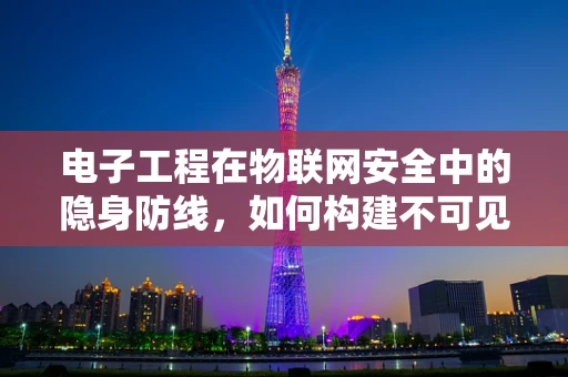 电子工程在物联网安全中的隐身防线，如何构建不可见的防护网？