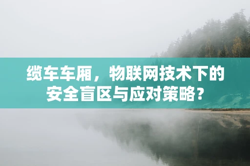 缆车车厢，物联网技术下的安全盲区与应对策略？