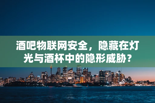酒吧物联网安全，隐藏在灯光与酒杯中的隐形威胁？