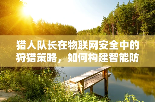 猎人队长在物联网安全中的狩猎策略，如何构建智能防御网？