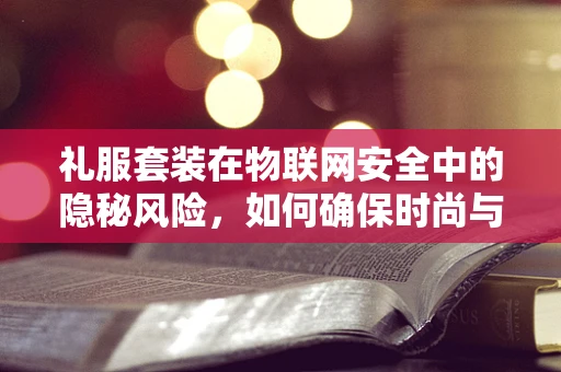 礼服套装在物联网安全中的隐秘风险，如何确保时尚与安全的并重？