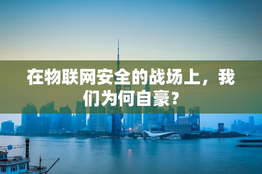 在物联网安全的战场上，我们为何自豪？