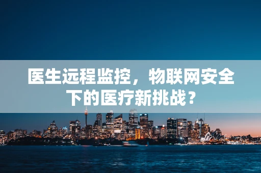 医生远程监控，物联网安全下的医疗新挑战？