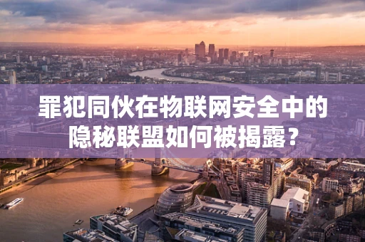 罪犯同伙在物联网安全中的隐秘联盟如何被揭露？