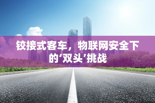 铰接式客车，物联网安全下的‘双头’挑战