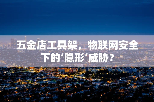 五金店工具架，物联网安全下的‘隐形’威胁？