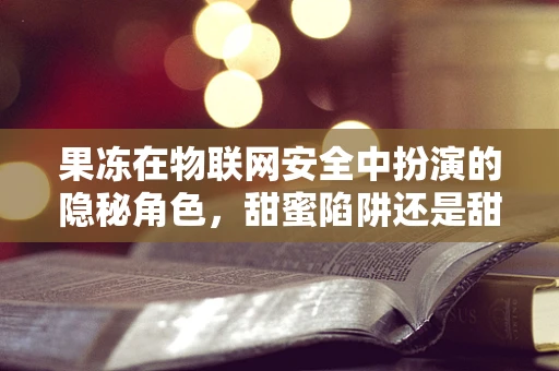 果冻在物联网安全中扮演的隐秘角色，甜蜜陷阱还是甜蜜保护？