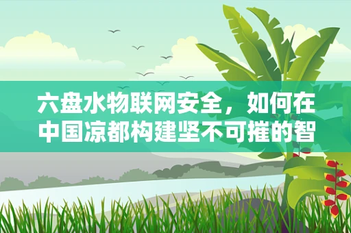 六盘水物联网安全，如何在中国凉都构建坚不可摧的智能防线？
