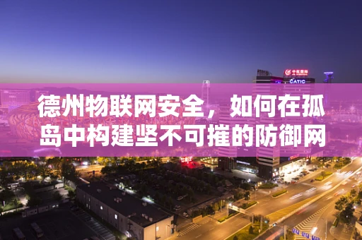 德州物联网安全，如何在孤岛中构建坚不可摧的防御网？