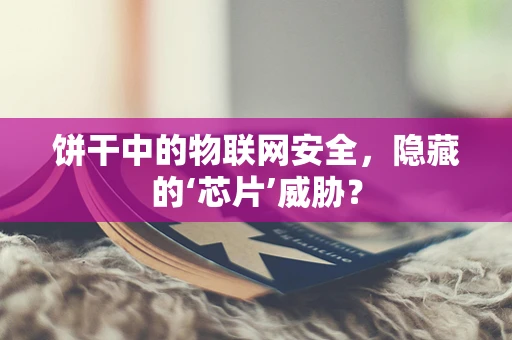 饼干中的物联网安全，隐藏的‘芯片’威胁？