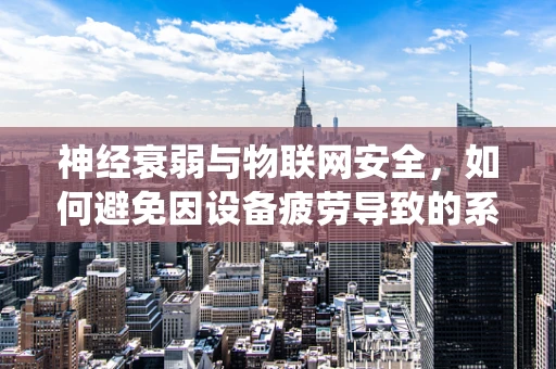 神经衰弱与物联网安全，如何避免因设备疲劳导致的系统漏洞？