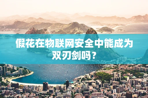 假花在物联网安全中能成为双刃剑吗？