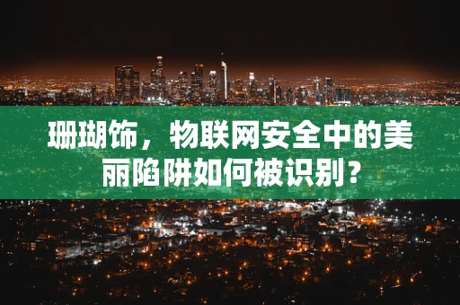 珊瑚饰，物联网安全中的美丽陷阱如何被识别？