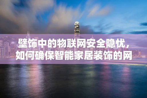 壁饰中的物联网安全隐忧，如何确保智能家居装饰的网络安全？