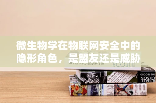 微生物学在物联网安全中的隐形角色，是盟友还是威胁？