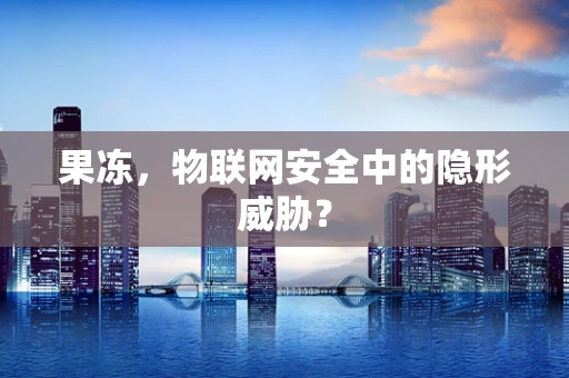 果冻，物联网安全中的隐形威胁？