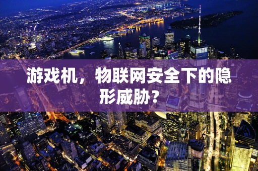 游戏机，物联网安全下的隐形威胁？