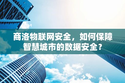 商洛物联网安全，如何保障智慧城市的数据安全？