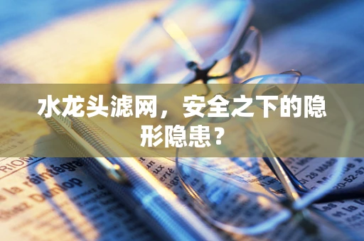 水龙头滤网，安全之下的隐形隐患？