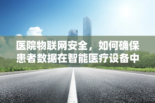 医院物联网安全，如何确保患者数据在智能医疗设备中的隐私与安全？