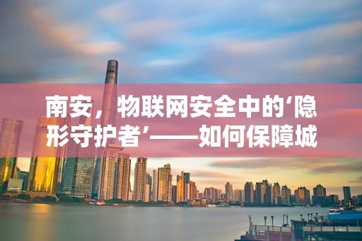 南安，物联网安全中的‘隐形守护者’——如何保障城市智能基础设施的安全？