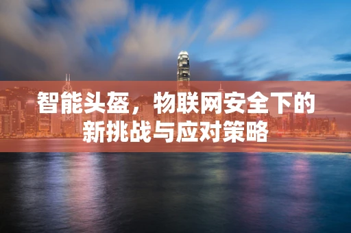 智能头盔，物联网安全下的新挑战与应对策略