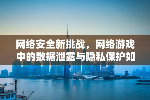 网络安全新挑战，网络游戏中的数据泄露与隐私保护如何平衡？